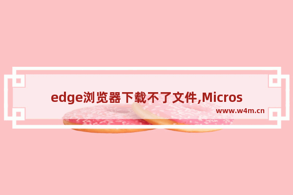 edge浏览器下载不了文件,Microsoft edge阻止下载