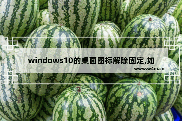 windows10的桌面图标解除固定,如何让win10桌面图标固定