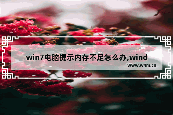 win7电脑提示内存不足怎么办,windows7提示内存不足怎么办