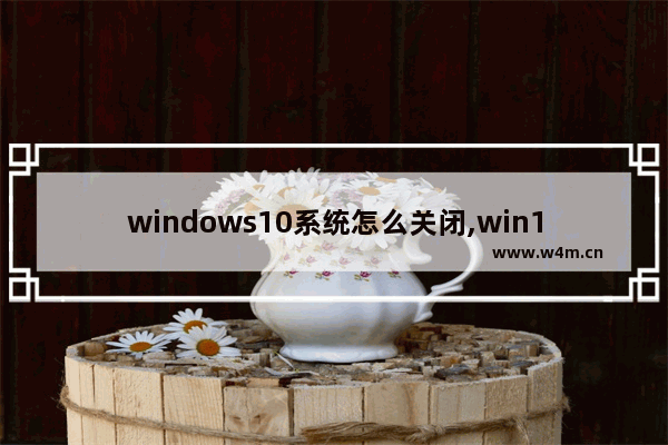 windows10系统怎么关闭,win10怎么关闭打开