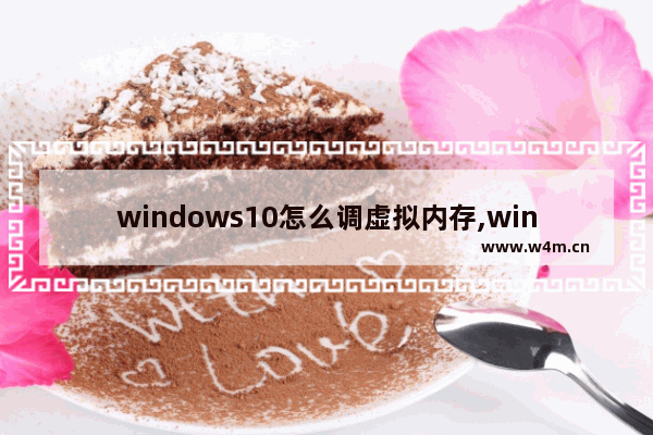 windows10怎么调虚拟内存,win10电脑虚拟内存如何设置