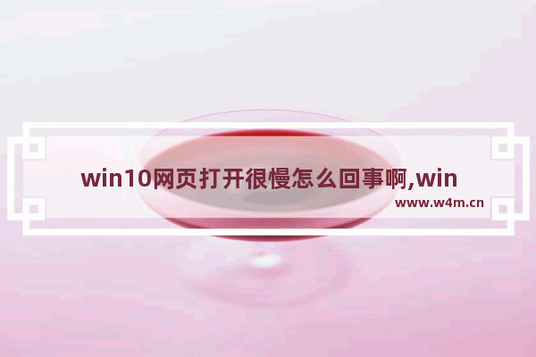 win10网页打开很慢怎么回事啊,window10打开网页速度慢