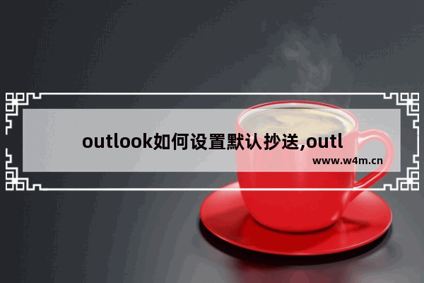 outlook如何设置默认抄送,outlook怎么设置自动抄送