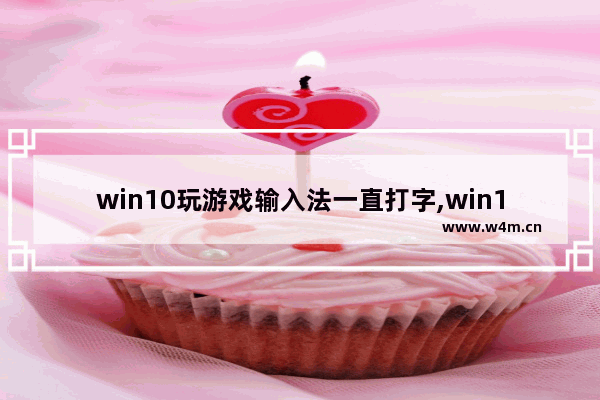 win10玩游戏输入法一直打字,win10玩游戏时键盘老是打出字来怎么办