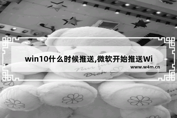 win10什么时候推送,微软开始推送Win10