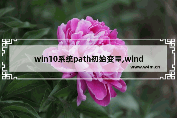 win10系统path初始变量,windows默认的path变量值是