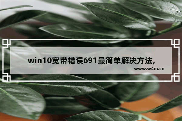 win10宽带错误691最简单解决方法,电脑宽带连接错误691怎么解决办法