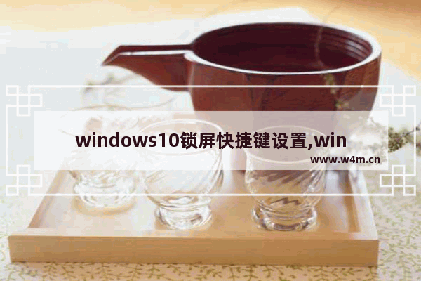 windows10锁屏快捷键设置,win10快捷锁屏键是哪个