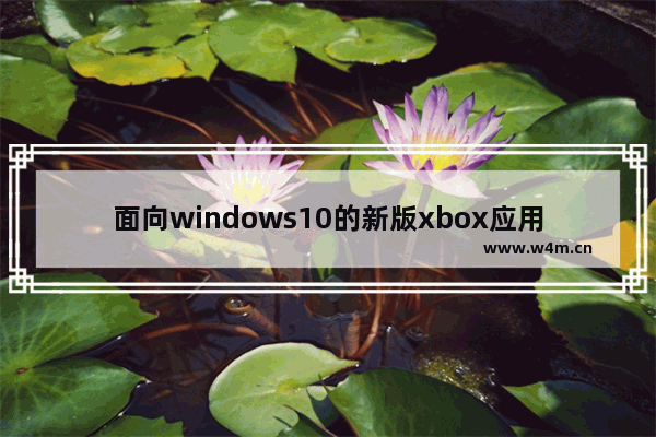 面向windows10的新版xbox应用,win10 xbox app