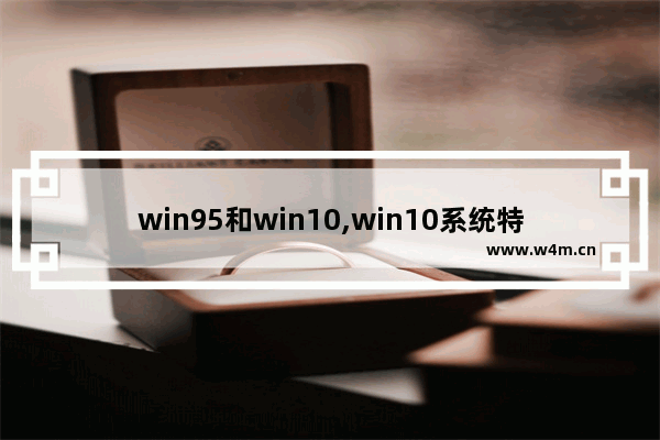 win95和win10,win10系统特点