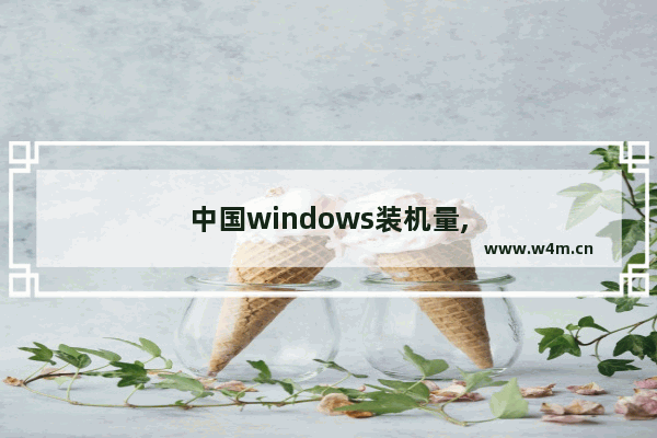 中国windows装机量,