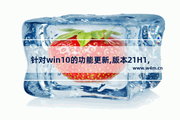 针对win10的功能更新,版本21H1,win10 19H1