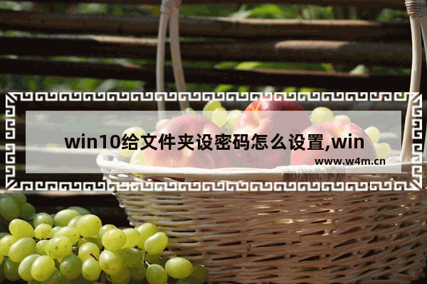 win10给文件夹设密码怎么设置,win10给文件夹设置密码