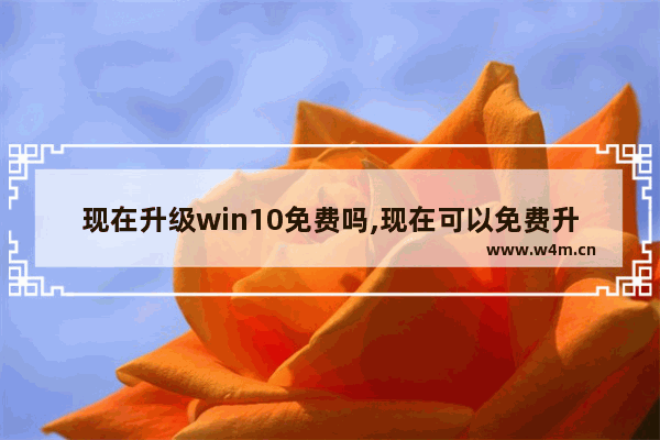 现在升级win10免费吗,现在可以免费升级win10吗