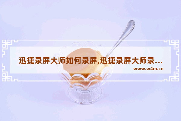 迅捷录屏大师如何录屏,迅捷录屏大师录制的视频如何发出去