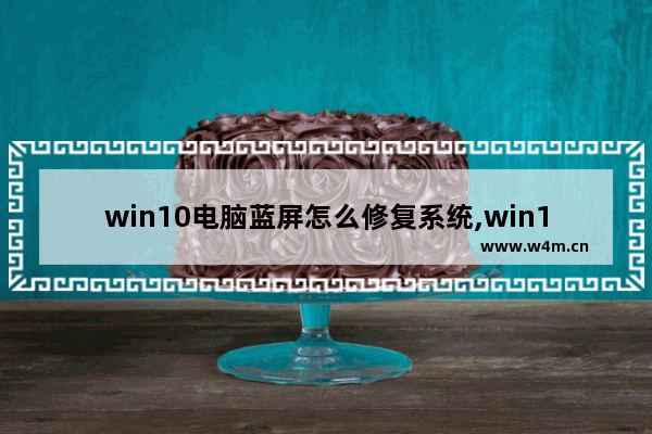 win10电脑蓝屏怎么修复系统,win10电脑蓝屏了怎么修复