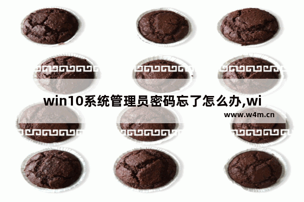 win10系统管理员密码忘了怎么办,win10管理员用户密码忘记怎么办