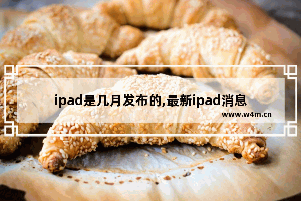 ipad是几月发布的,最新ipad消息