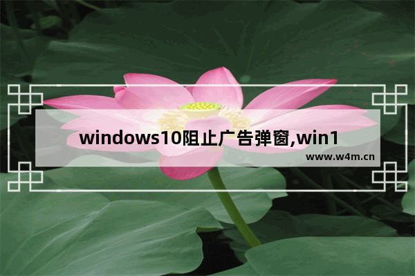 windows10阻止广告弹窗,win10系统禁止广告弹窗