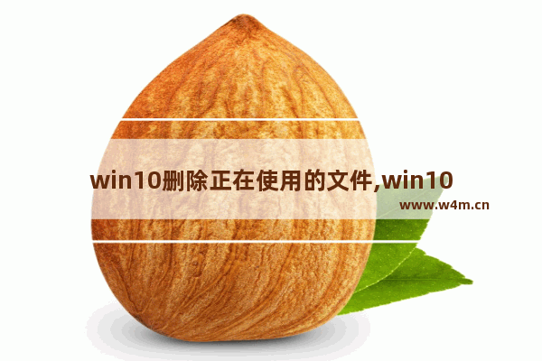 win10删除正在使用的文件,win10更新会删除文件