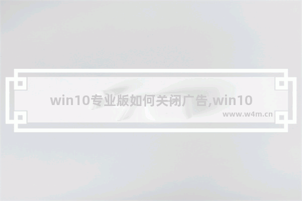 win10专业版如何关闭广告,win10取消广告