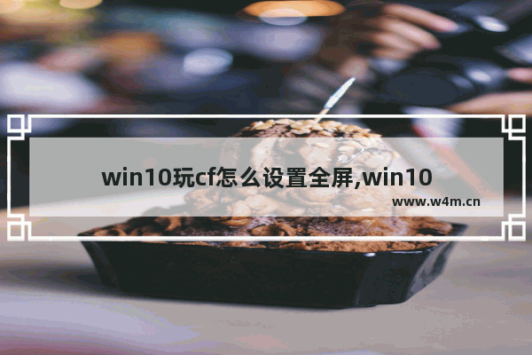 win10玩cf怎么设置全屏,win10怎么设置cf全屏