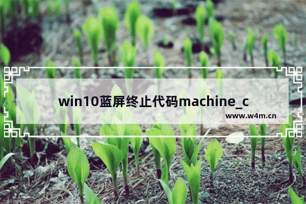 win10蓝屏终止代码machine_check_exception,win10蓝屏代码machinecheckexception