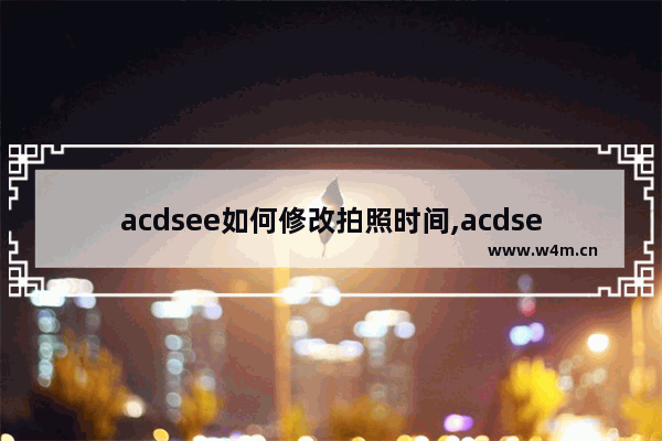 acdsee如何修改拍照时间,acdsee照片的大小怎么改