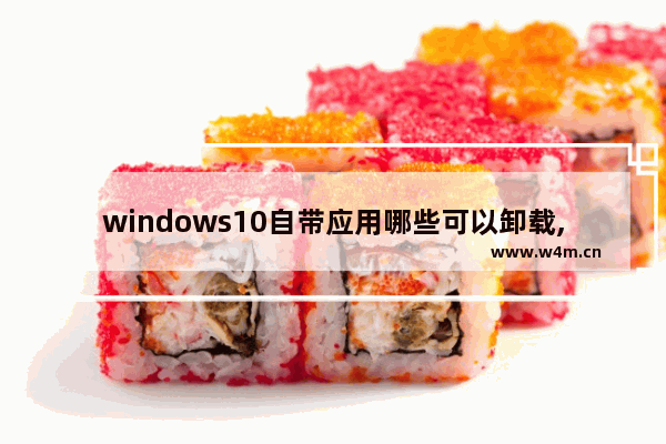 windows10自带应用哪些可以卸载,win10可以卸载的系统应用