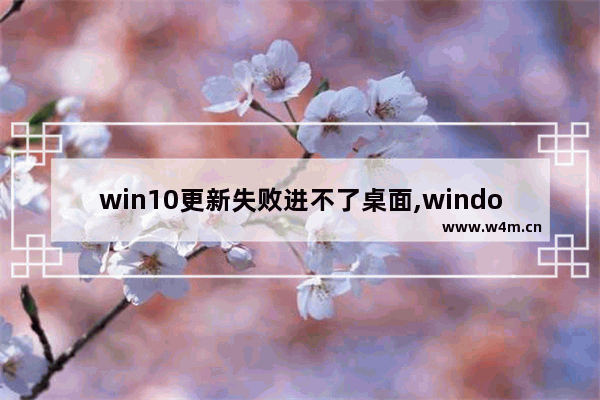 win10更新失败进不了桌面,windows10更新后进不了桌面