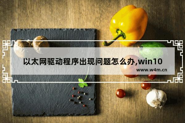 以太网驱动程序出现问题怎么办,win10以太网驱动程序出现问题