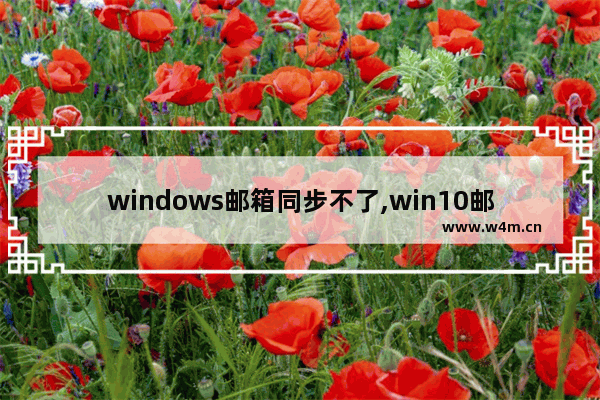 windows邮箱同步不了,win10邮件同步不了