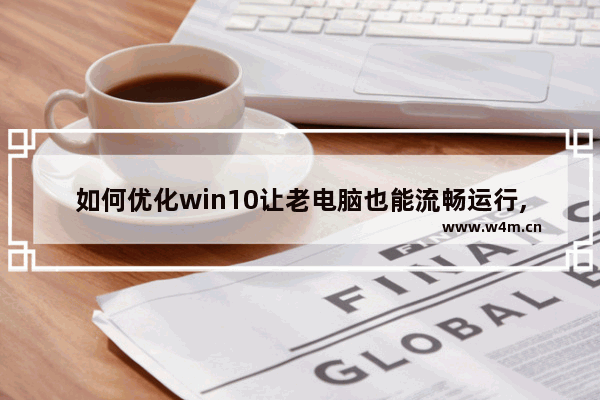 如何优化win10让老电脑也能流畅运行,win10如何提升电脑运行流畅度