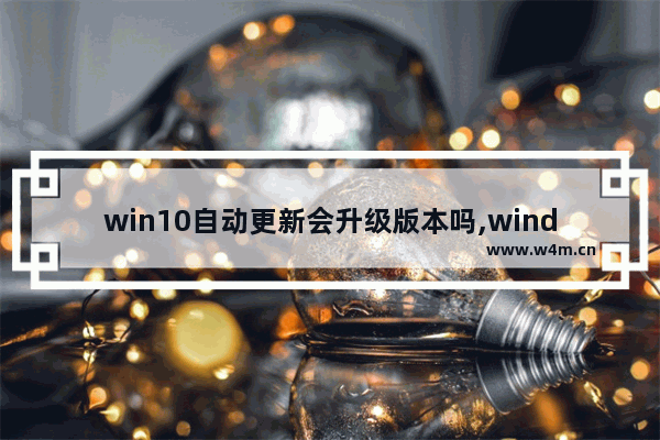 win10自动更新会升级版本吗,windows10更新好吗