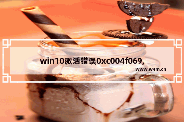 win10激活错误0xc004f069,win10激活出现错误代码0xc004f014