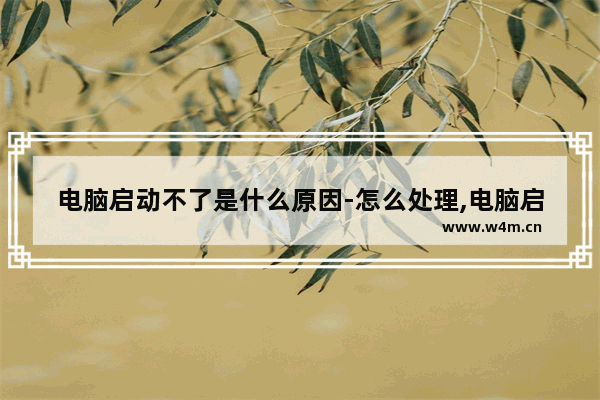 电脑启动不了是什么原因-怎么处理,电脑启动不了是什么原因造成的