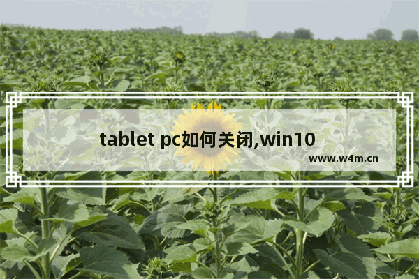 tablet pc如何关闭,win10 tablet pc怎么打开