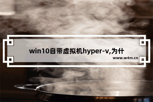 win10自带虚拟机hyper-v,为什么我的win10没有hyperv虚拟机