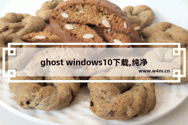 ghost windows10下载,纯净的win10系统在哪里下载