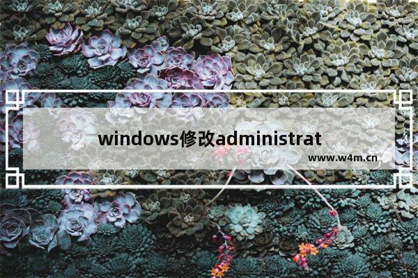 windows修改administrator用户名,win10administrator账户怎么改名字