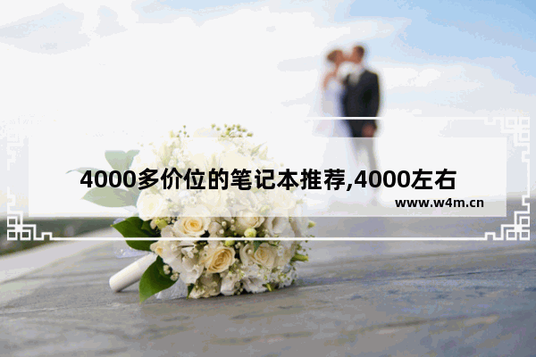 4000多价位的笔记本推荐,4000左右笔记本性价比排行榜