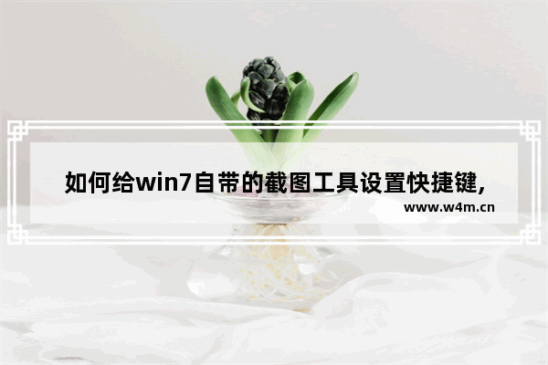 如何给win7自带的截图工具设置快捷键,win7设置截图快捷键