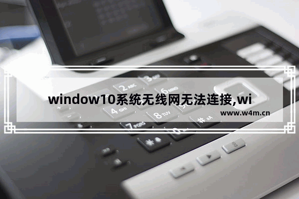 window10系统无线网无法连接,windows10无线网络无法连接