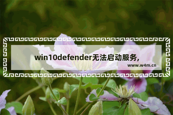 win10defender无法启动服务,win10windows defender无法开启