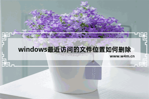 windows最近访问的文件位置如何删除,删除电脑最近访问的位置