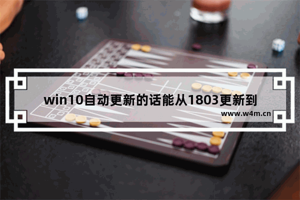 win10自动更新的话能从1803更新到1809吗-,win10 1803更新_1