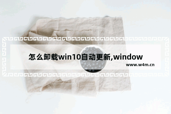 怎么卸载win10自动更新,windows10更新手动卸载