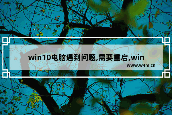 win10电脑遇到问题,需要重启,windows10显示电脑遇到问题需要重启