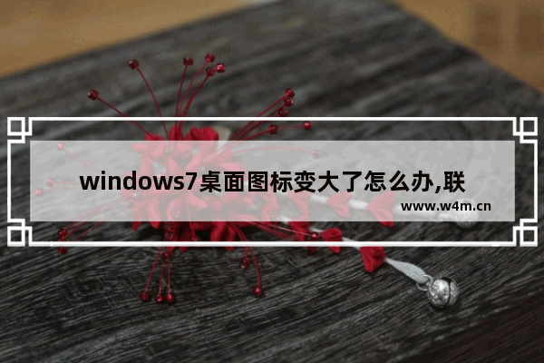 windows7桌面图标变大了怎么办,联想笔记本桌面图标变大了怎么办