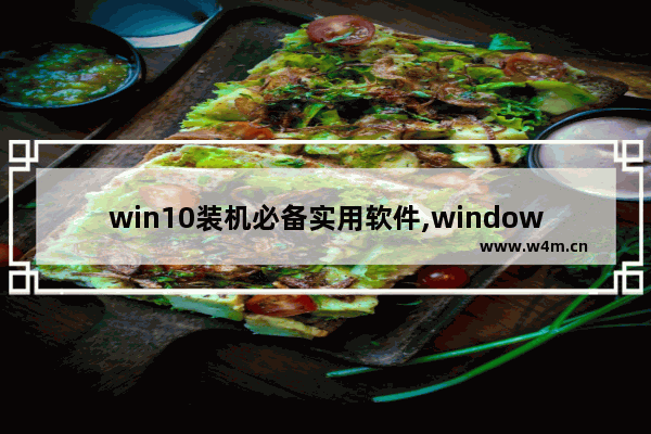 win10装机必备实用软件,windows10装机软件推荐